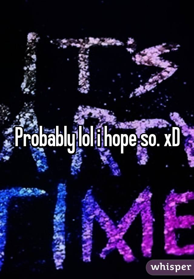 Probably lol i hope so. xD