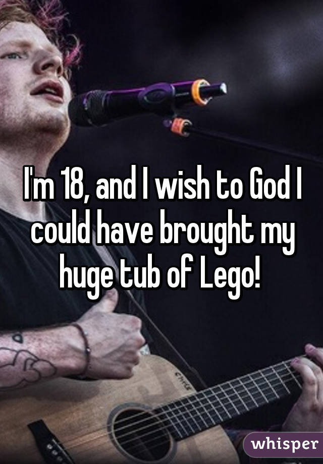 I'm 18, and I wish to God I could have brought my huge tub of Lego! 