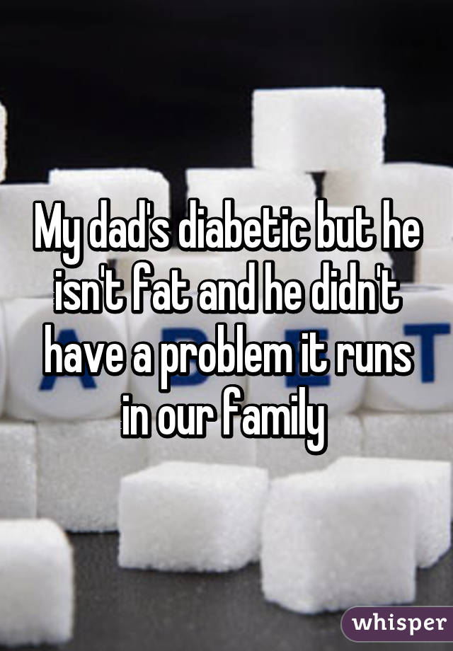 My dad's diabetic but he isn't fat and he didn't have a problem it runs in our family 