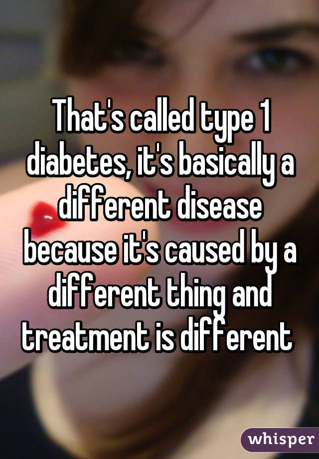 That's called type 1 diabetes, it's basically a different disease because it's caused by a different thing and treatment is different 