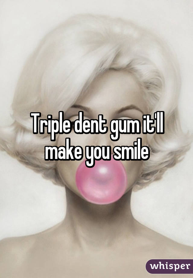 Triple dent gum it'll make you smile