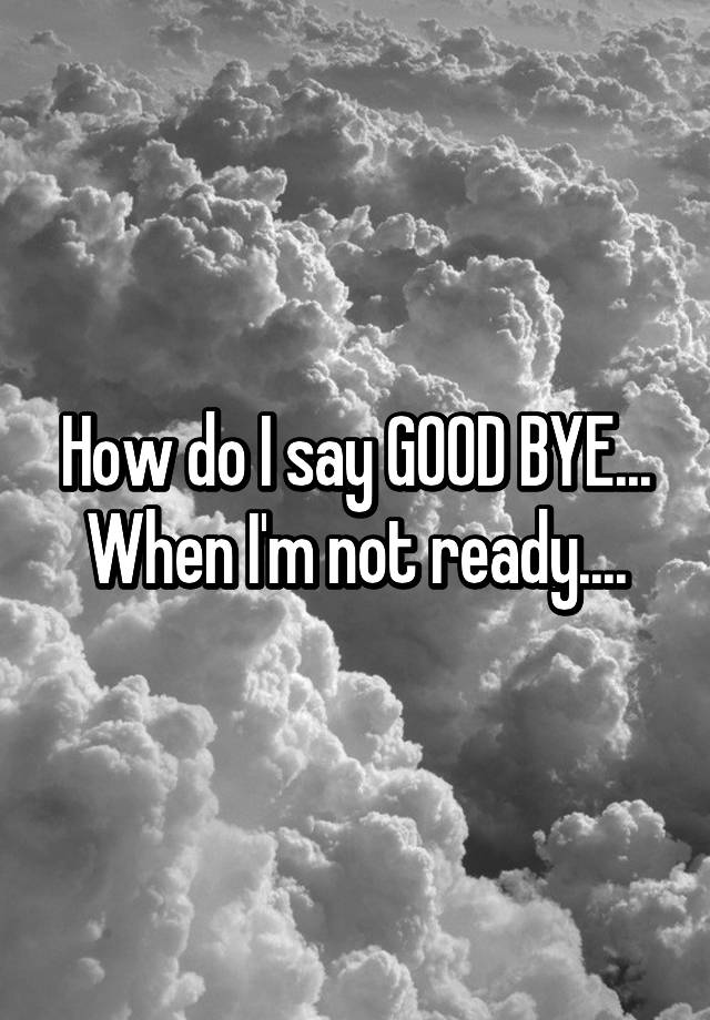 how-do-i-say-good-bye-when-i-m-not-ready