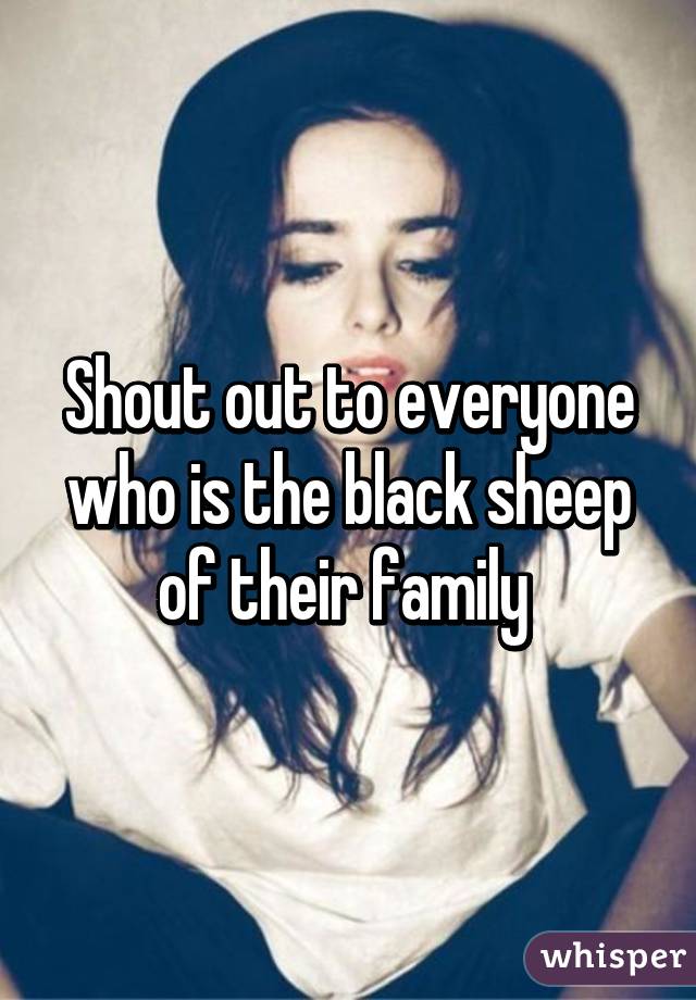 Shout out to everyone who is the black sheep of their family 