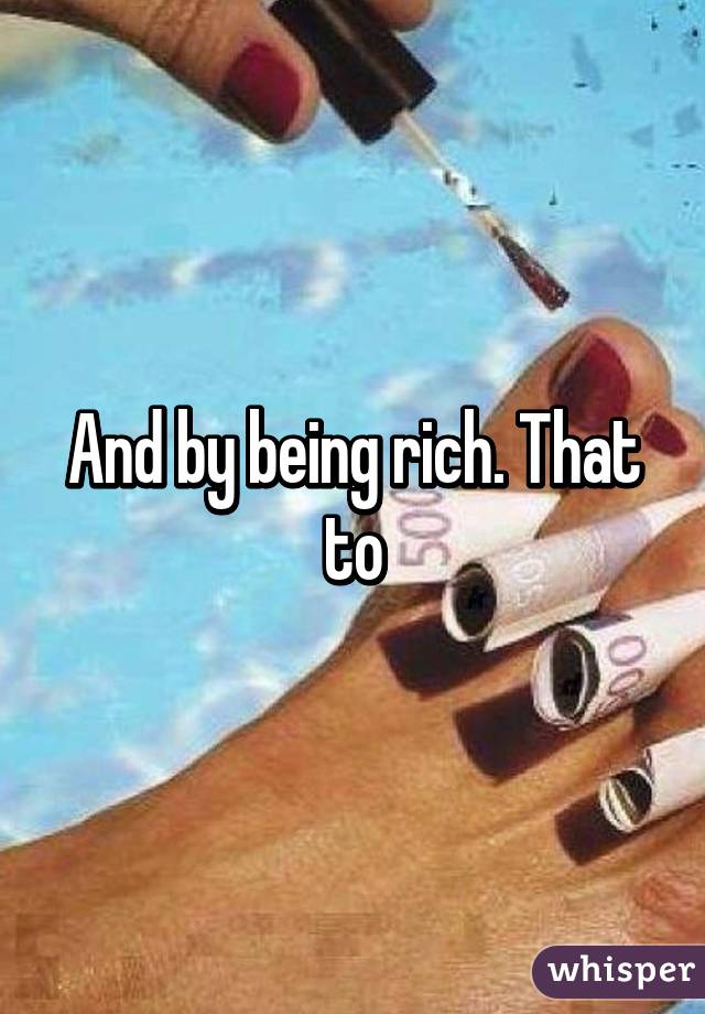 And by being rich. That to