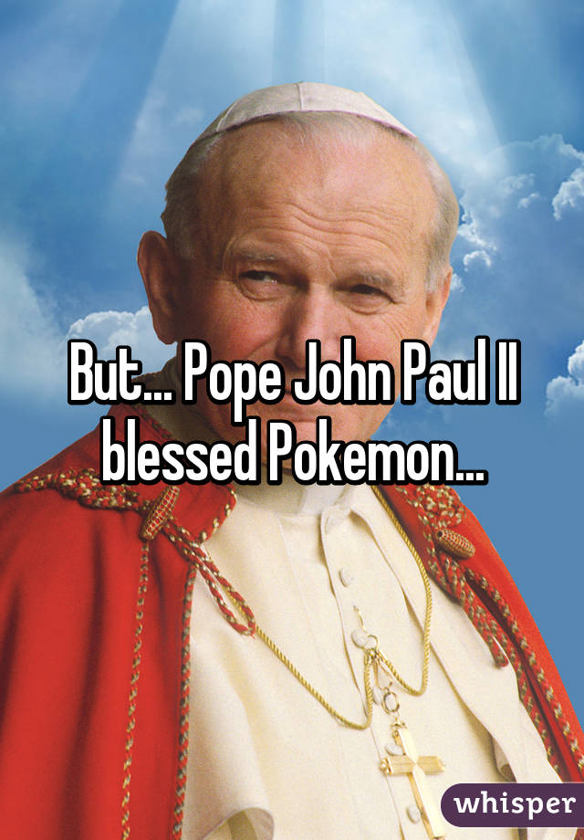 But... Pope John Paul II blessed Pokemon...