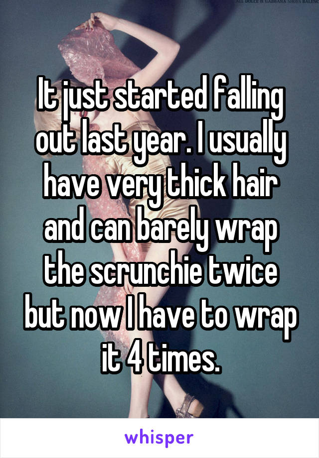 It just started falling out last year. I usually have very thick hair and can barely wrap the scrunchie twice but now I have to wrap it 4 times.