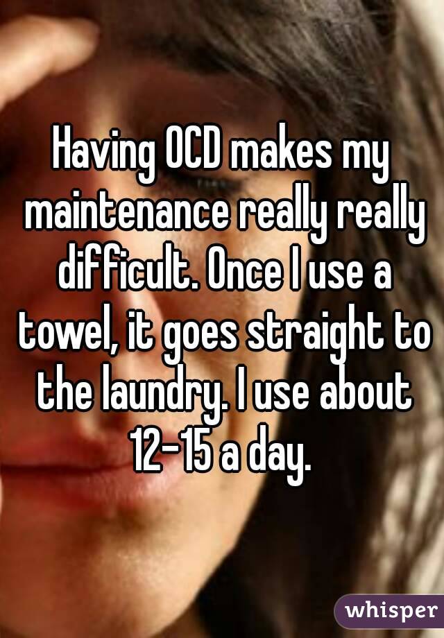Having OCD makes my maintenance really really difficult. Once I use a towel, it goes straight to the laundry. I use about 12-15 a day. 