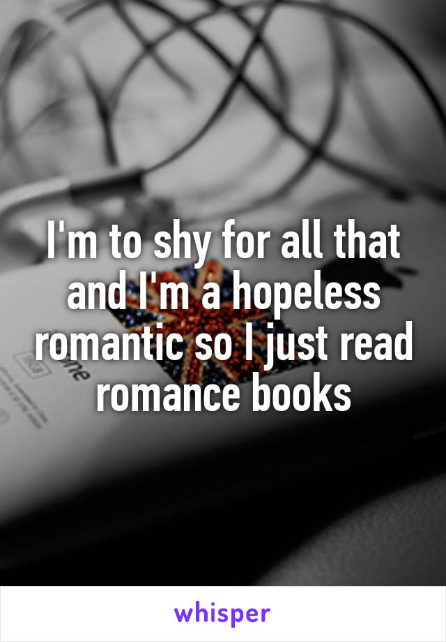 I'm to shy for all that and I'm a hopeless romantic so I just read romance books