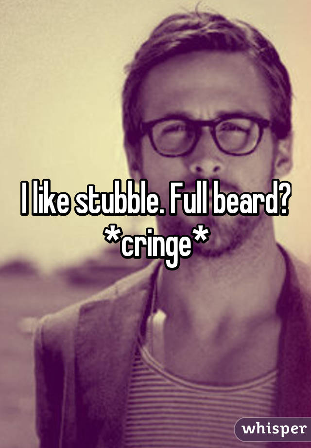 I like stubble. Full beard? *cringe*