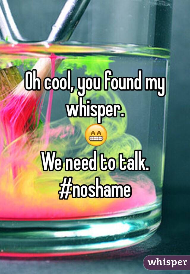 Oh cool, you found my whisper. 
😁
We need to talk.
#noshame