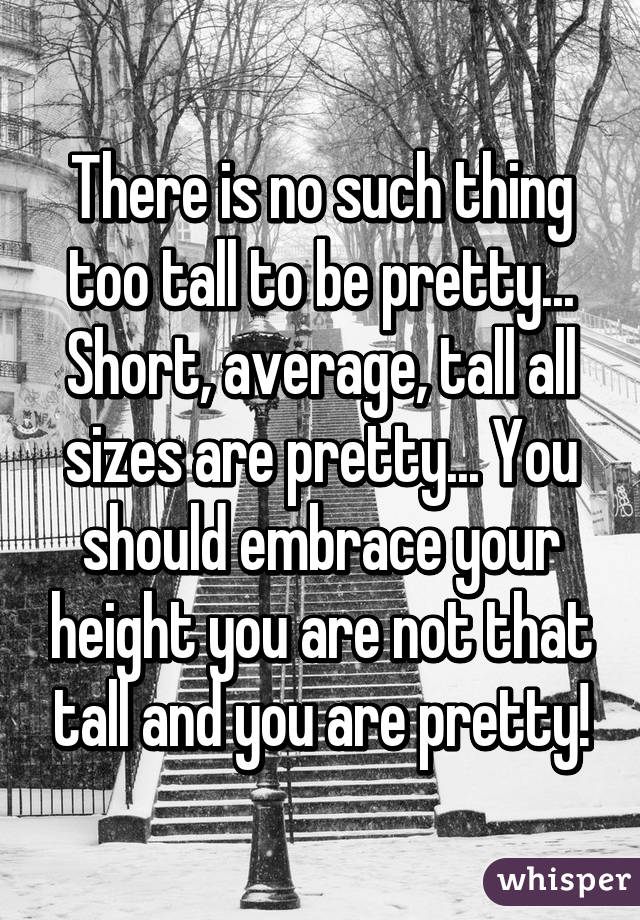 There is no such thing too tall to be pretty... Short, average, tall all sizes are pretty... You should embrace your height you are not that tall and you are pretty!