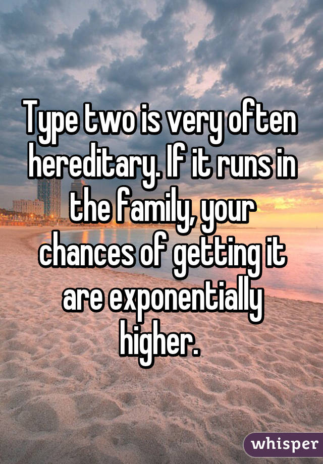 Type two is very often  hereditary. If it runs in the family, your chances of getting it are exponentially higher. 