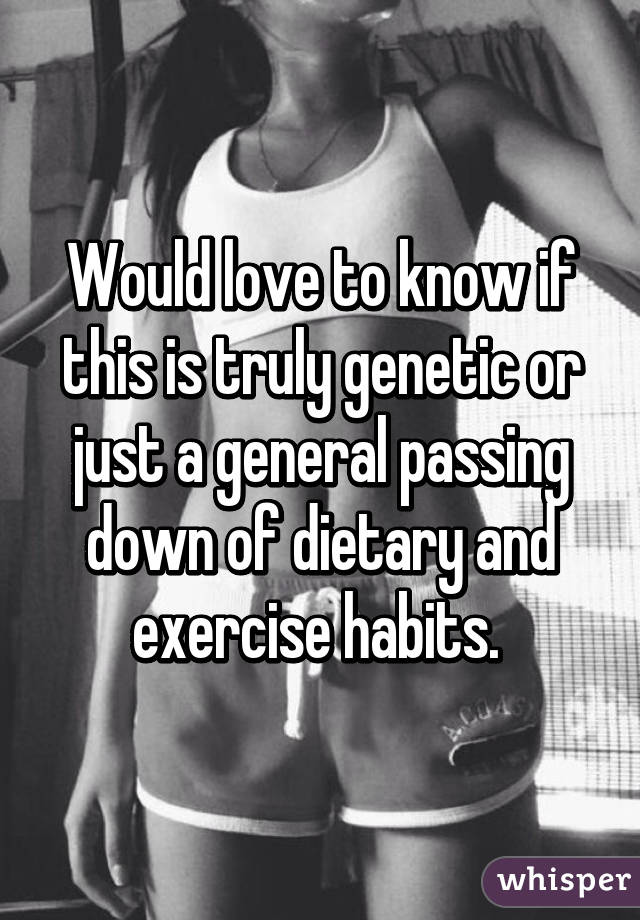 Would love to know if this is truly genetic or just a general passing down of dietary and exercise habits. 
