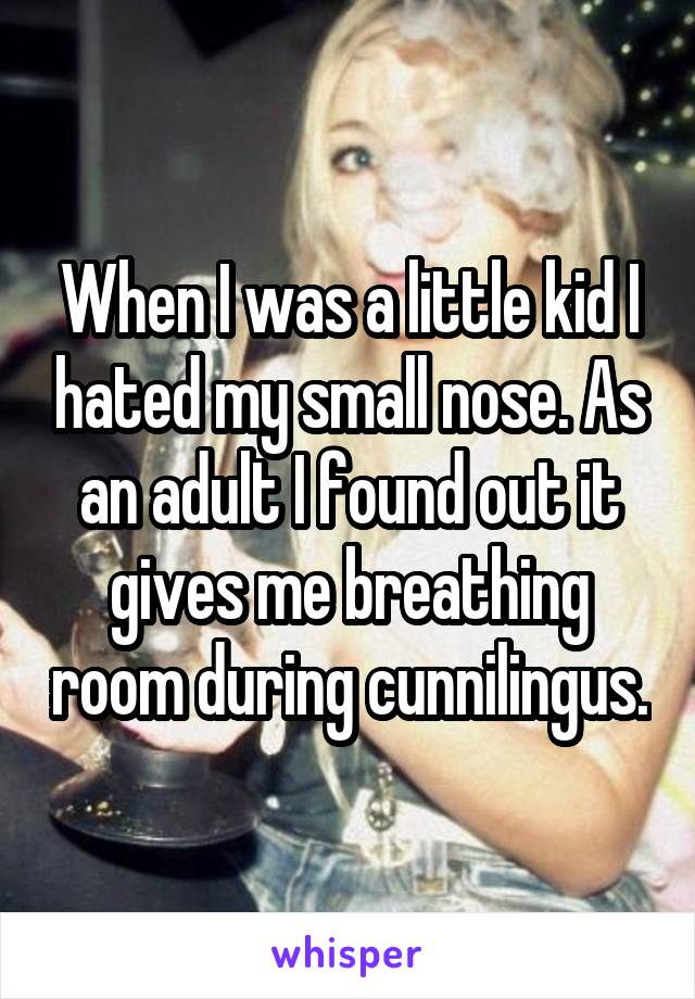 When I was a little kid I hated my small nose. As an adult I found out it gives me breathing room during cunnilingus.