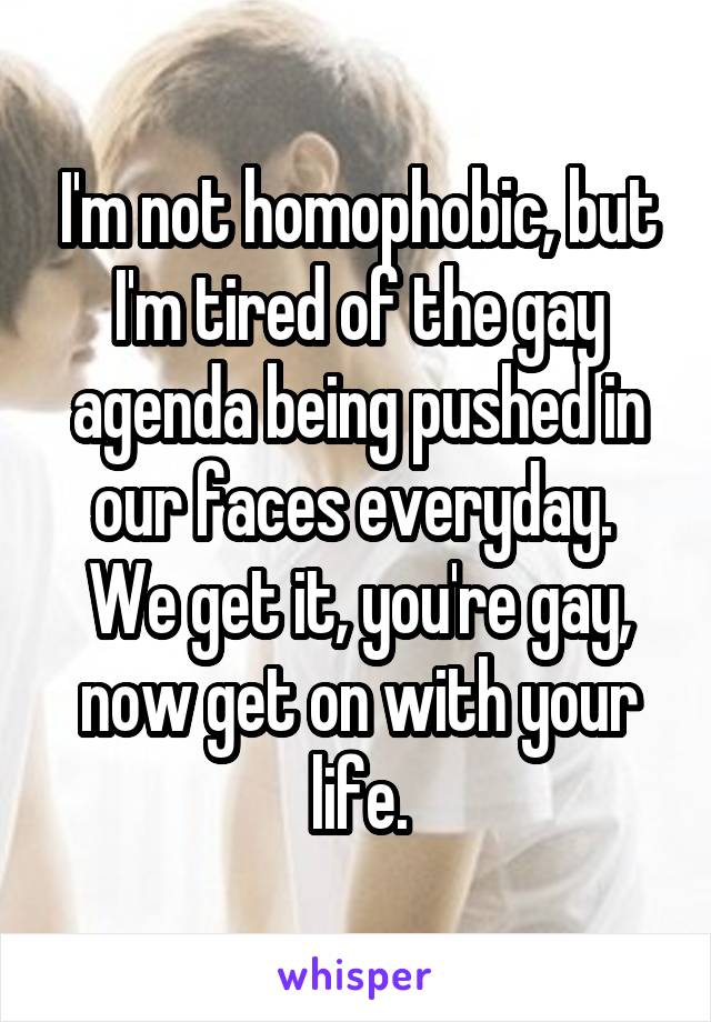 I'm not homophobic, but I'm tired of the gay agenda being pushed in our faces everyday.  We get it, you're gay, now get on with your life.