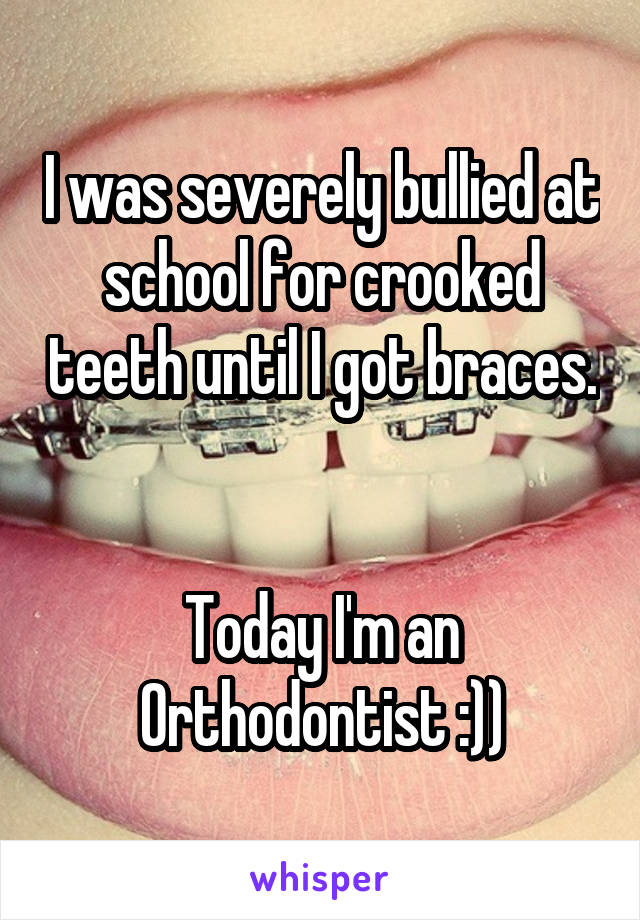 I was severely bullied at school for crooked teeth until I got braces. 

Today I'm an Orthodontist :))