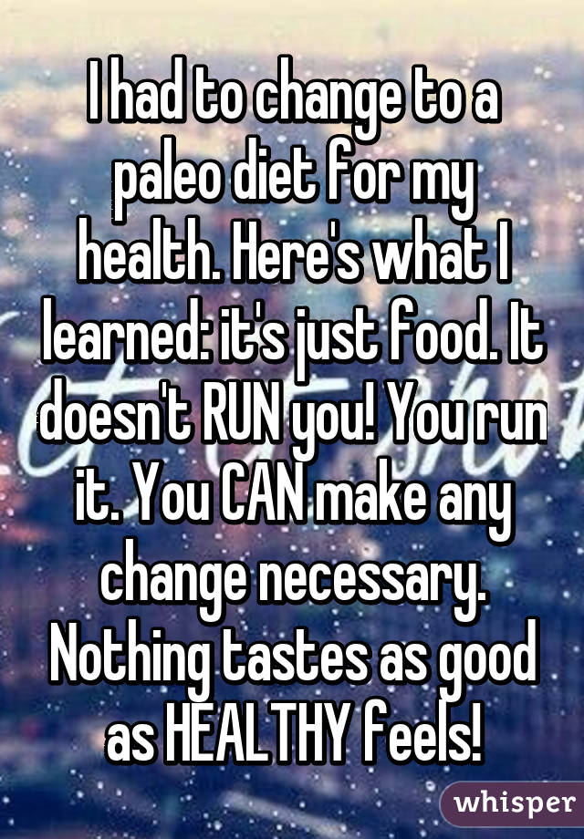 I had to change to a paleo diet for my health. Here's what I learned: it's just food. It doesn't RUN you! You run it. You CAN make any change necessary. Nothing tastes as good as HEALTHY feels!