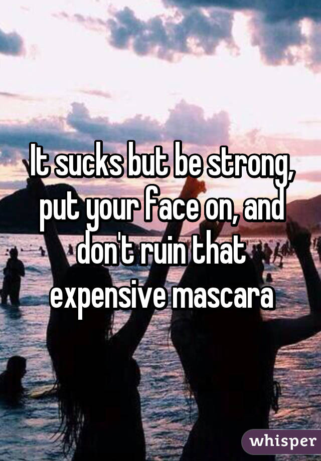 It sucks but be strong, put your face on, and don't ruin that expensive mascara