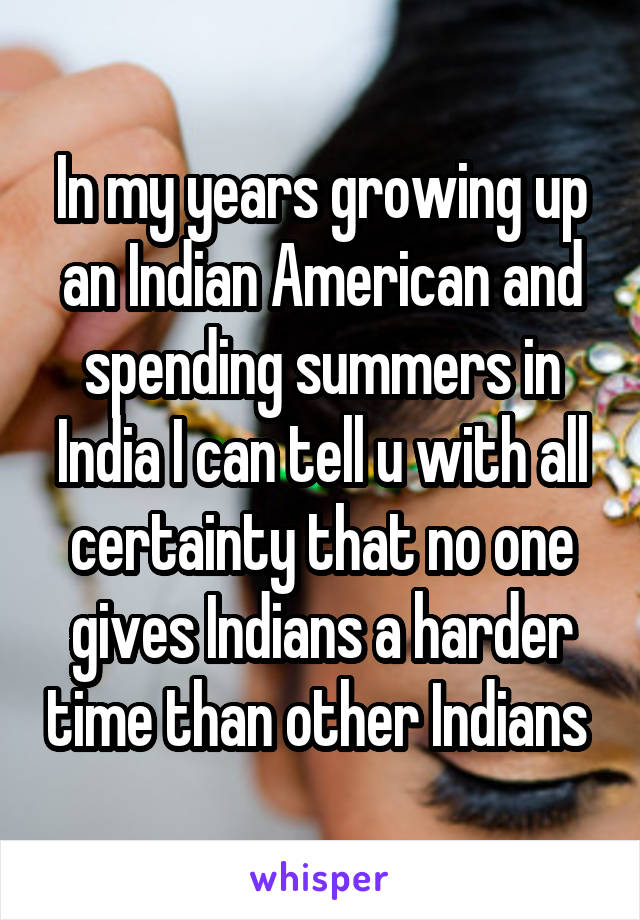 In my years growing up an Indian American and spending summers in India I can tell u with all certainty that no one gives Indians a harder time than other Indians 