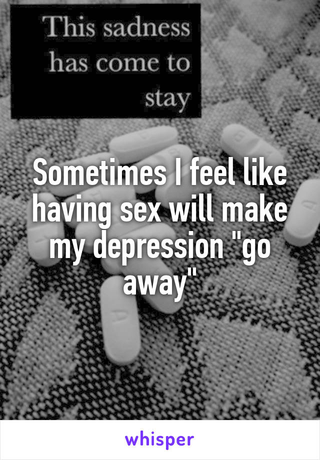 Sometimes I feel like having sex will make my depression "go away"