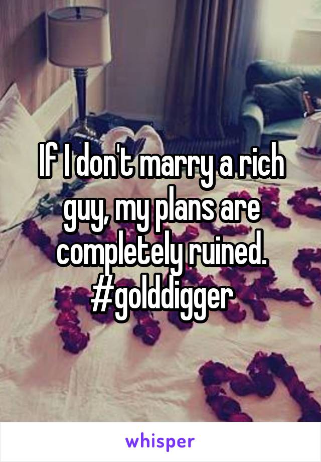 If I don't marry a rich guy, my plans are completely ruined. #golddigger