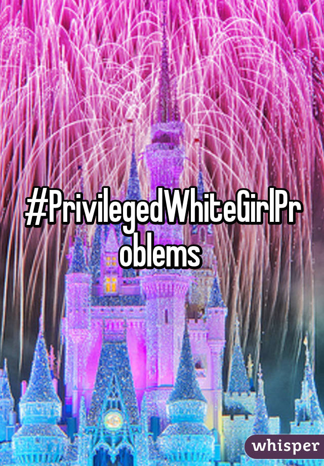 #PrivilegedWhiteGirlProblems 