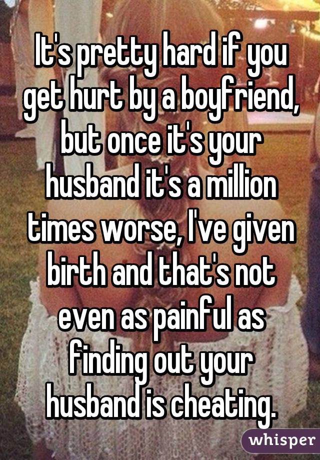 It's pretty hard if you get hurt by a boyfriend, but once it's your husband it's a million times worse, I've given birth and that's not even as painful as finding out your husband is cheating.