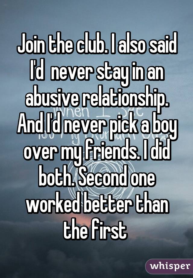 Join the club. I also said I'd  never stay in an abusive relationship. And I'd never pick a boy over my friends. I did both. Second one worked better than the first 