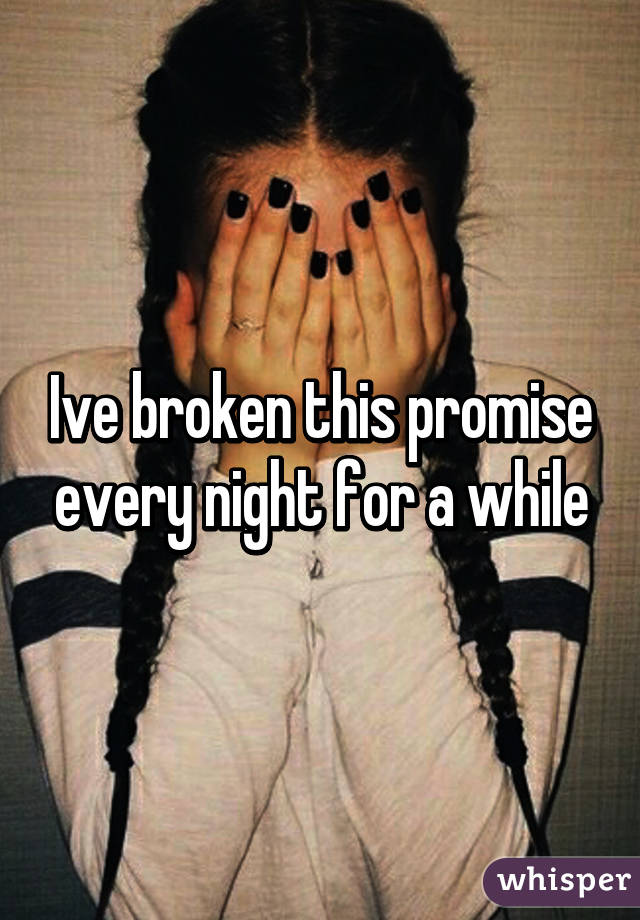 Ive broken this promise every night for a while