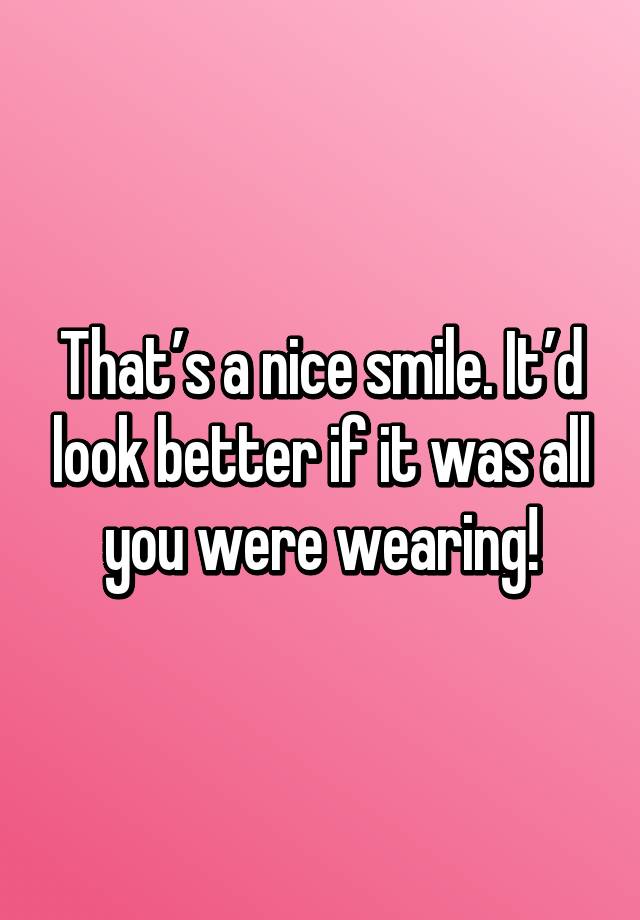 that-s-a-nice-smile-it-d-look-better-if-it-was-all-you-were-wearing