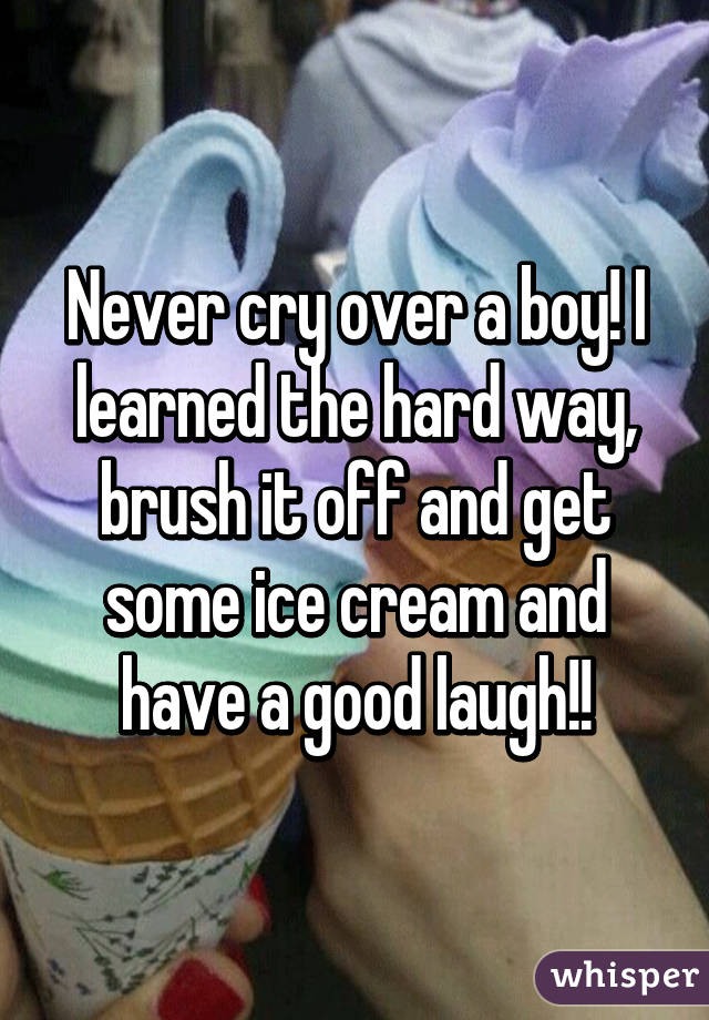 Never cry over a boy! I learned the hard way, brush it off and get some ice cream and have a good laugh!!