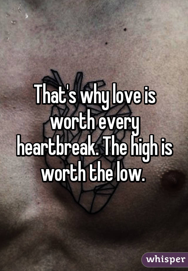 That's why love is worth every heartbreak. The high is worth the low. 