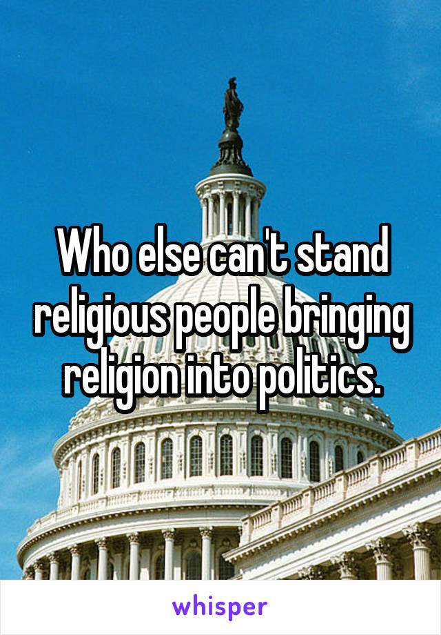 Who else can't stand religious people bringing religion into politics.