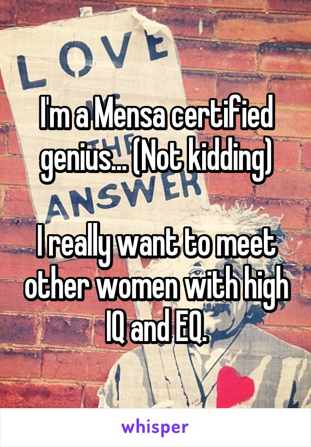 I'm a Mensa certified genius... (Not kidding)

I really want to meet other women with high IQ and EQ.