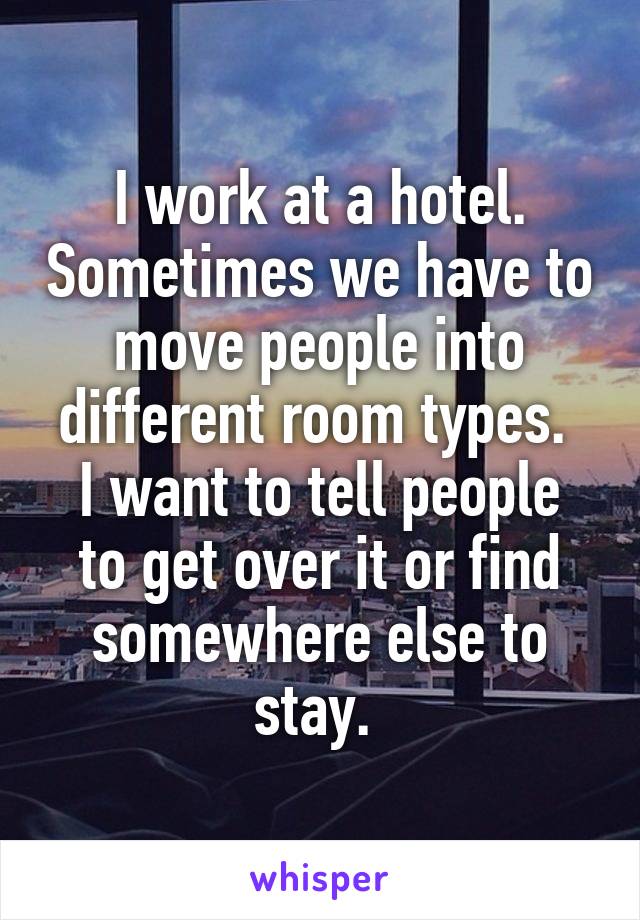 I work at a hotel. Sometimes we have to move people into different room types. 
I want to tell people to get over it or find somewhere else to stay. 