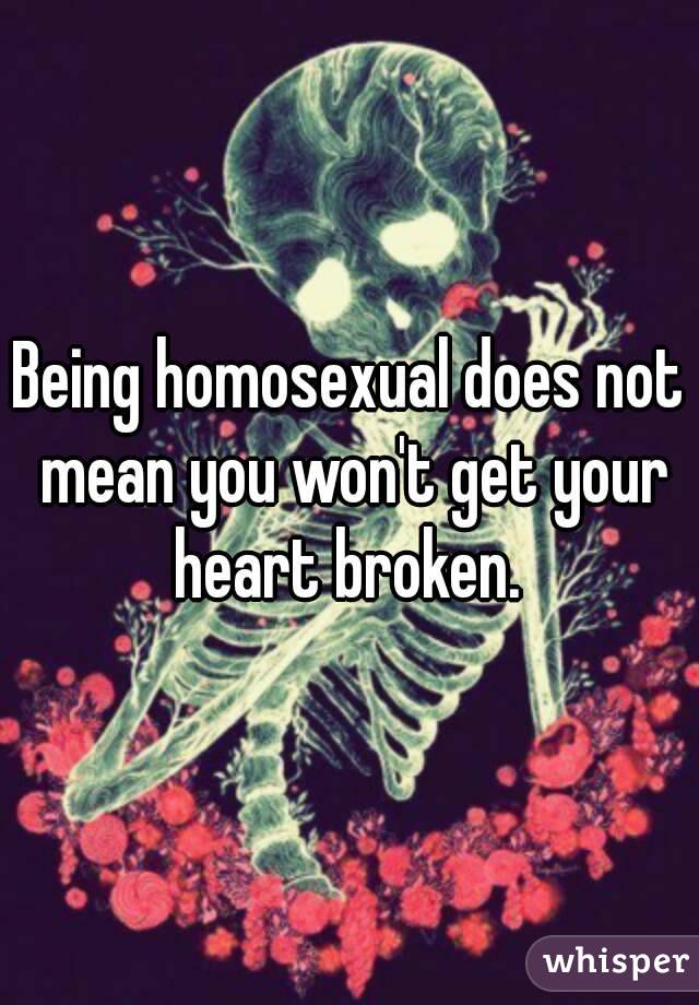 Being homosexual does not mean you won't get your heart broken. 