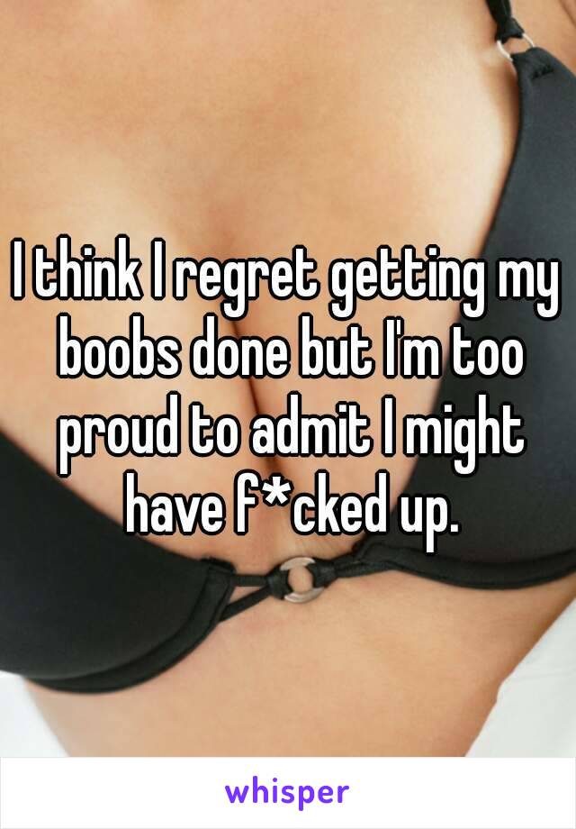 I think I regret getting my boobs done but I'm too proud to admit I might have f*cked up.