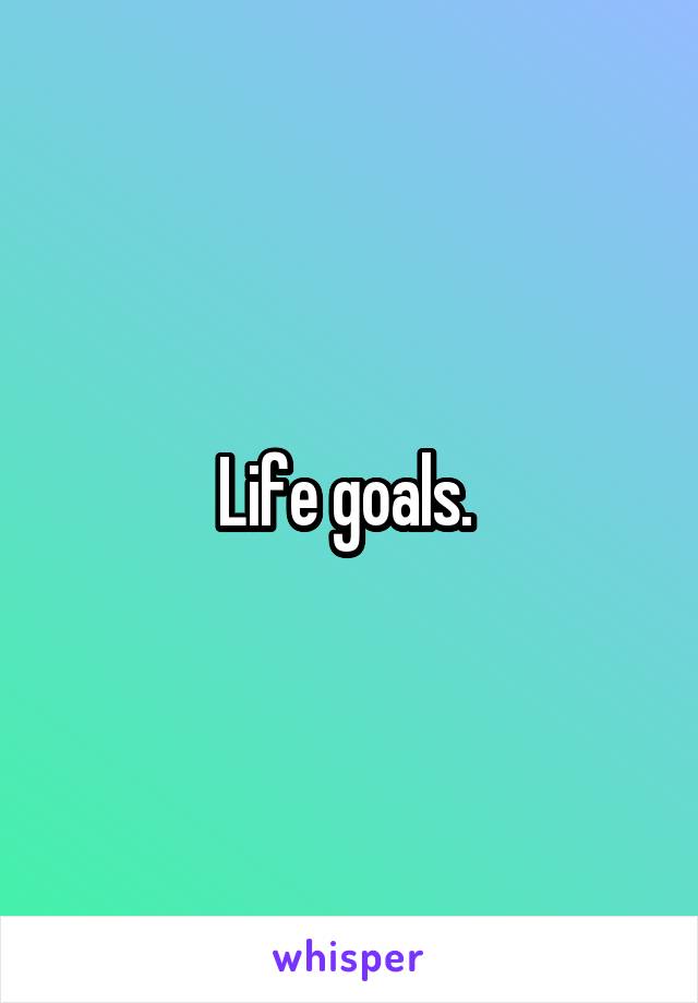 Life goals. 
