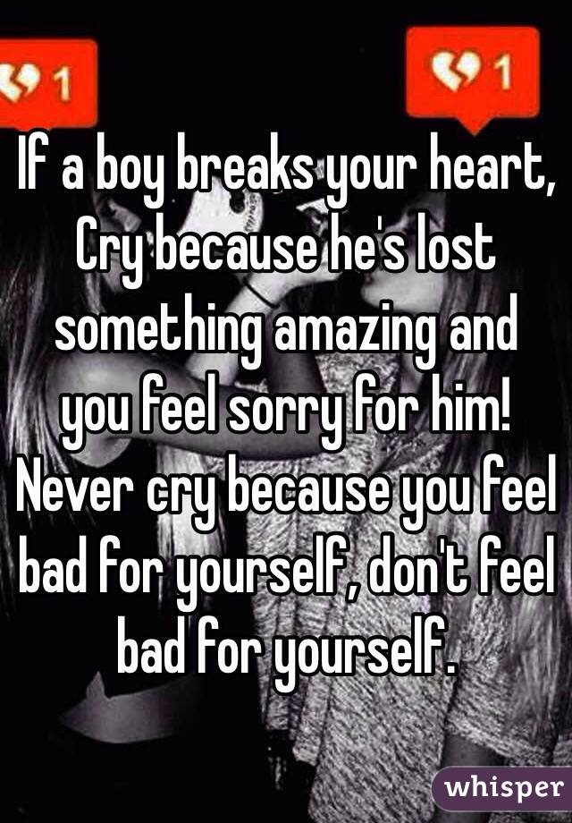 If a boy breaks your heart, Cry because he's lost something amazing and you feel sorry for him! Never cry because you feel bad for yourself, don't feel bad for yourself. 