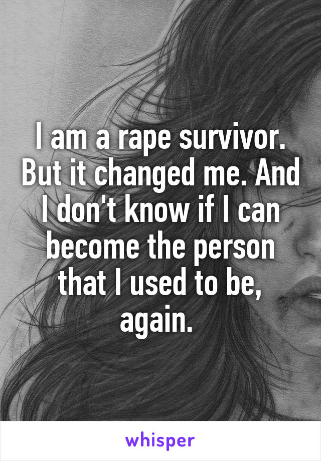 I am a rape survivor. But it changed me. And I don't know if I can become the person that I used to be, again. 