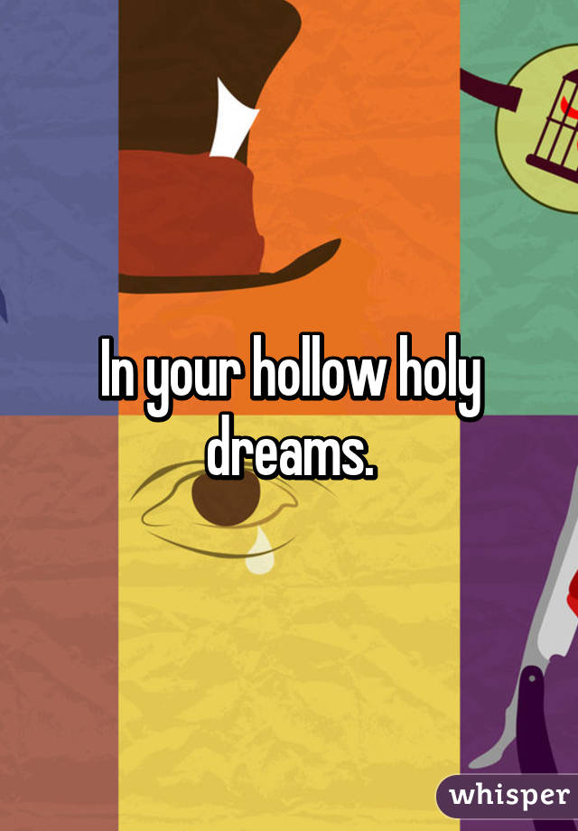 In your hollow holy dreams.