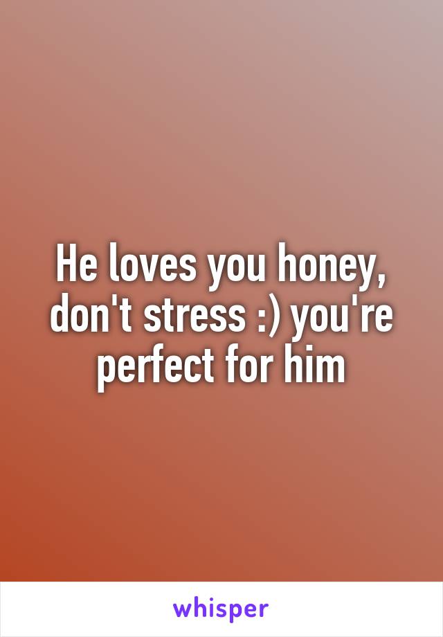 He loves you honey, don't stress :) you're perfect for him