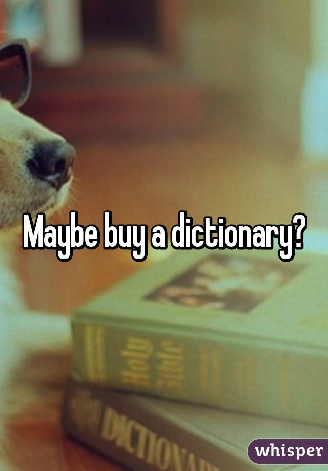 Maybe buy a dictionary?