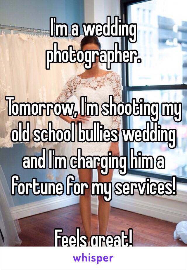 I'm a wedding photographer. 

Tomorrow, I'm shooting my old school bullies wedding and I'm charging him a fortune for my services!

Feels great!