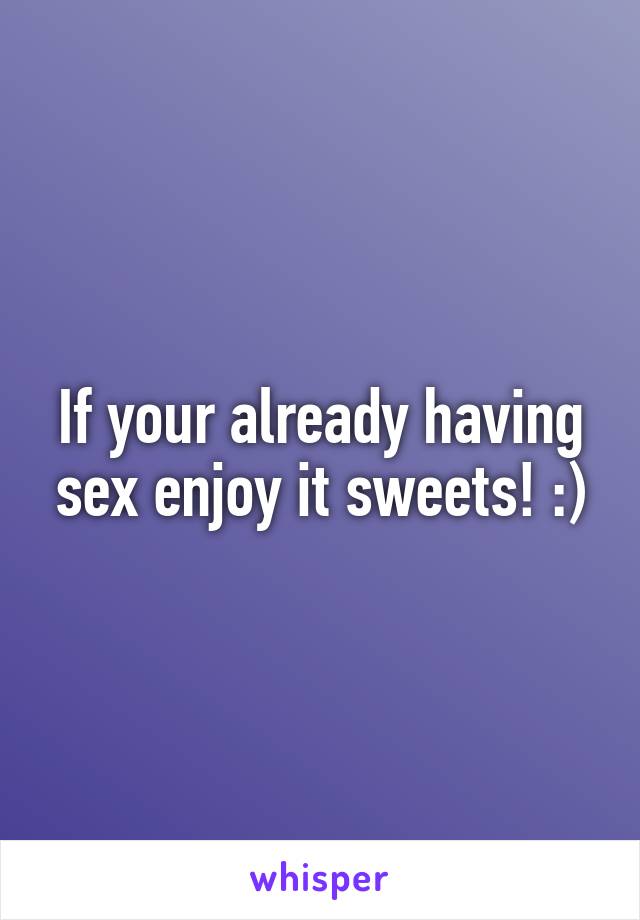 If your already having sex enjoy it sweets! :)