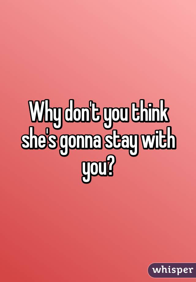 Why don't you think she's gonna stay with you?