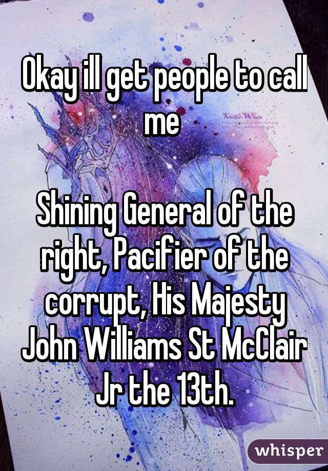 Okay ill get people to call me 

Shining General of the right, Pacifier of the corrupt, His Majesty John Williams St McClair Jr the 13th.