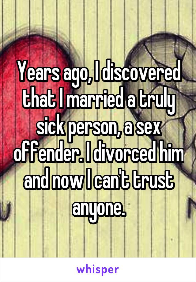 Years ago, I discovered that I married a truly sick person, a sex offender. I divorced him and now I can't trust anyone.