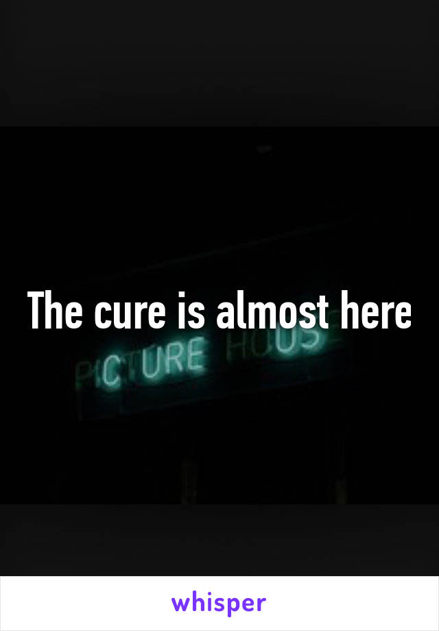 The cure is almost here