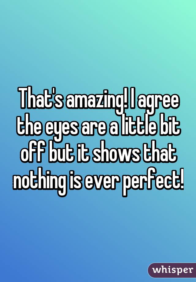 That's amazing! I agree the eyes are a little bit off but it shows that nothing is ever perfect!